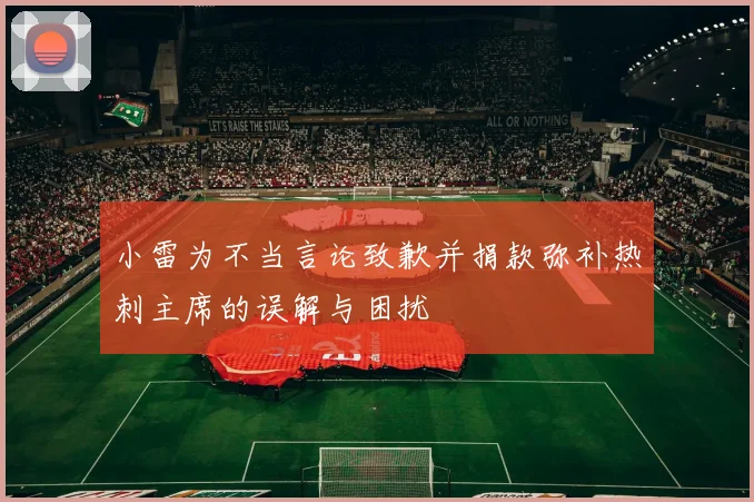 小雷为不当言论致歉并捐款弥补热刺主席的误解与困扰