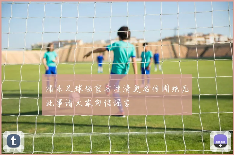 浦东足球场官方澄清更名传闻绝无此事请大家勿信谣言