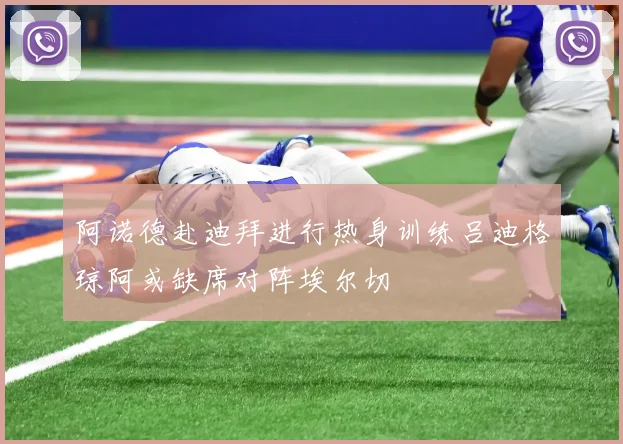 阿诺德赴迪拜进行热身训练吕迪格琼阿或缺席对阵埃尔切
