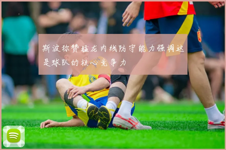 斯波称赞猛龙内线防守能力强调这是球队的核心竞争力
