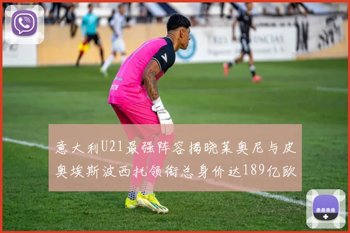 意大利U21最强阵容揭晓莱奥尼与皮奥埃斯波西托领衔总身价达189亿欧
