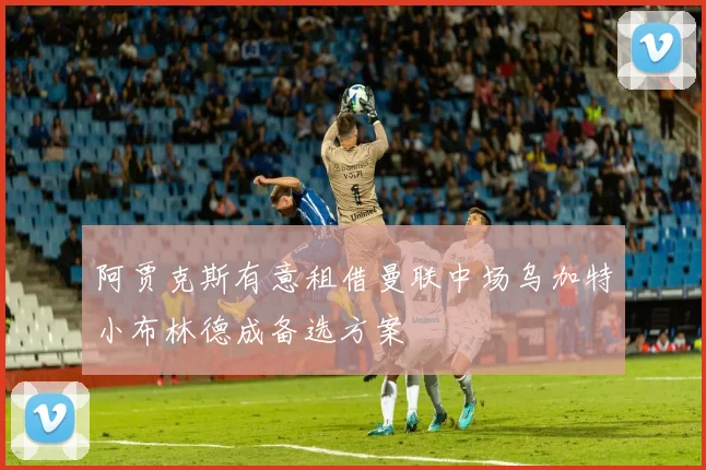 阿贾克斯有意租借曼联中场乌加特小布林德成备选方案