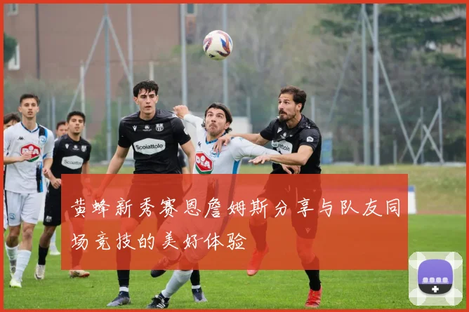 黄蜂新秀赛恩詹姆斯分享与队友同场竞技的美好体验