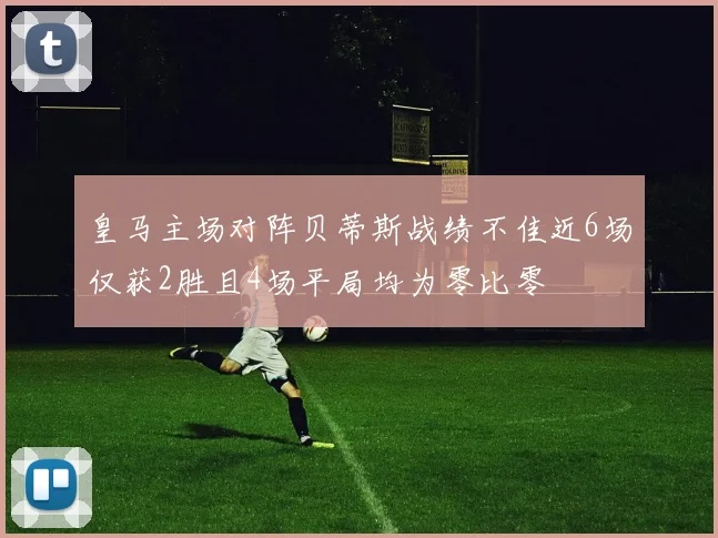 皇马主场对阵贝蒂斯战绩不佳近6场仅获2胜且4场平局均为零比零