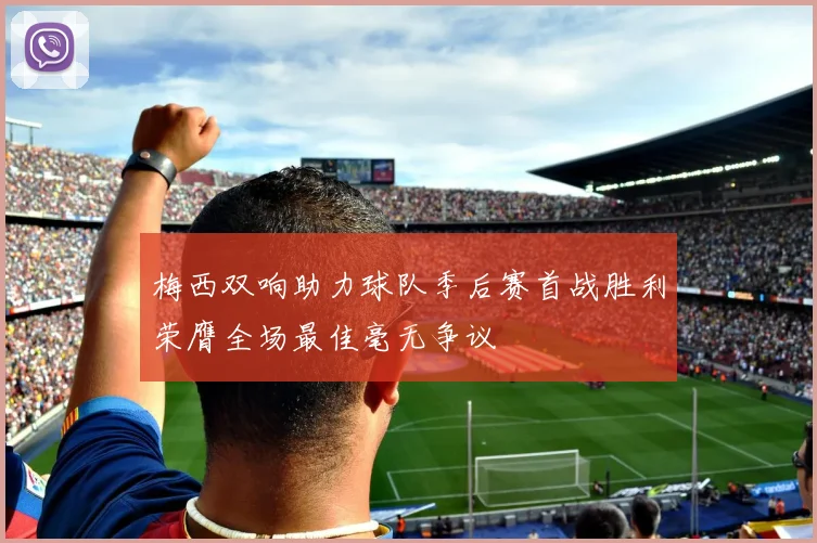 梅西双响助力球队季后赛首战胜利荣膺全场最佳毫无争议