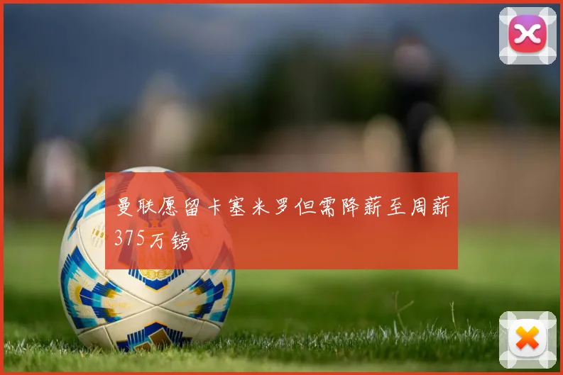 曼联愿留卡塞米罗但需降薪至周薪375万镑