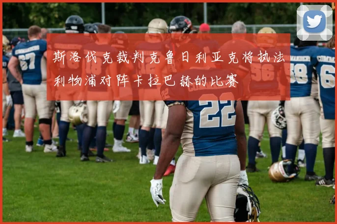 斯洛伐克裁判克鲁日利亚克将执法利物浦对阵卡拉巴赫的比赛
