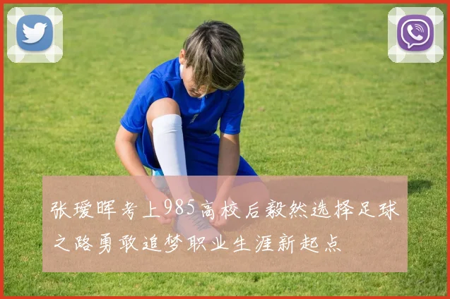 张瑷晖考上985高校后毅然选择足球之路勇敢追梦职业生涯新起点
