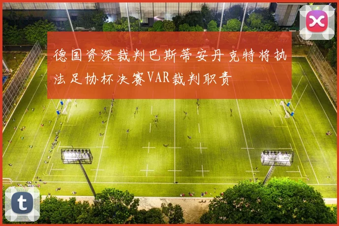 德国资深裁判巴斯蒂安丹克特将执法足协杯决赛VAR裁判职责