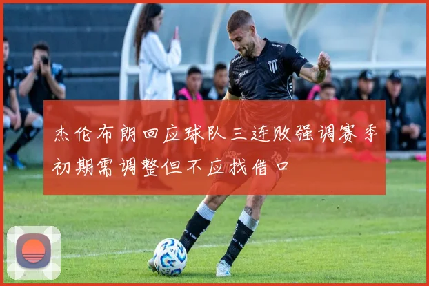 杰伦布朗回应球队三连败强调赛季初期需调整但不应找借口