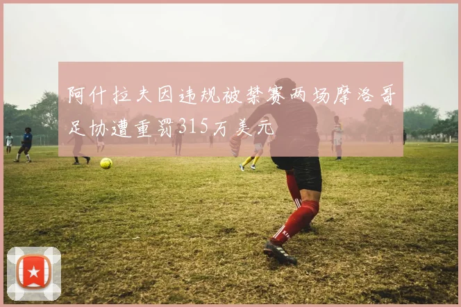 阿什拉夫因违规被禁赛两场摩洛哥足协遭重罚315万美元