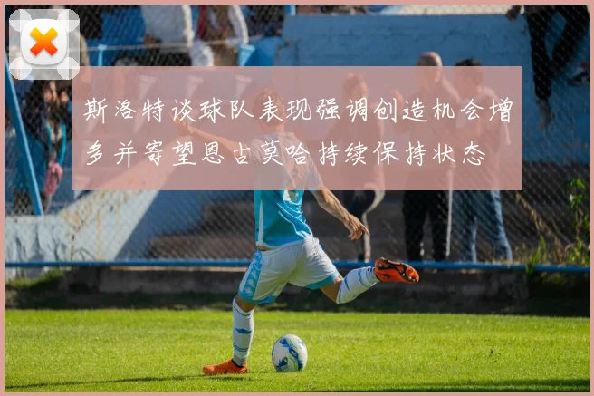斯洛特谈球队表现强调创造机会增多并寄望恩古莫哈持续保持状态