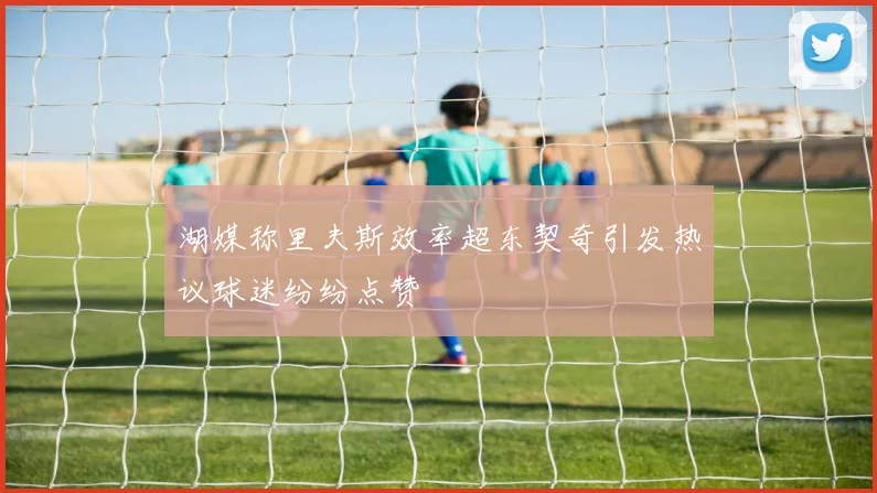 湖媒称里夫斯效率超东契奇引发热议球迷纷纷点赞