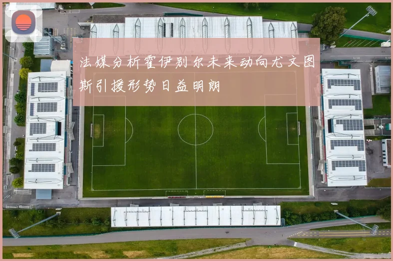 法媒分析霍伊别尔未来动向尤文图斯引援形势日益明朗