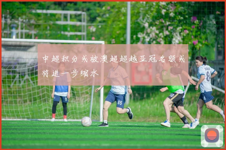 中超积分或被澳超超越亚冠名额或将进一步缩水