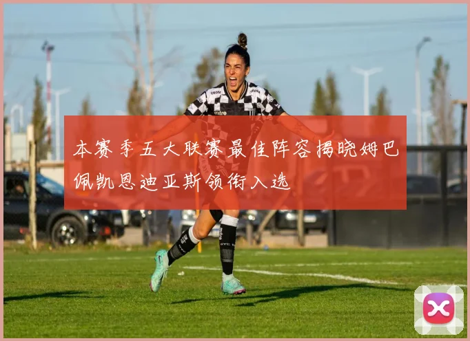 本赛季五大联赛最佳阵容揭晓姆巴佩凯恩迪亚斯领衔入选