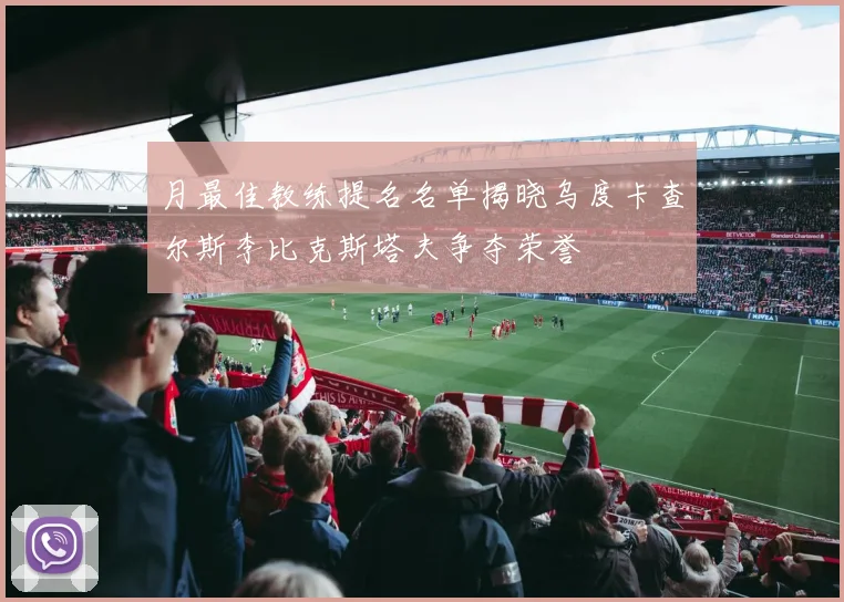 月最佳教练提名名单揭晓乌度卡查尔斯李比克斯塔夫争夺荣誉