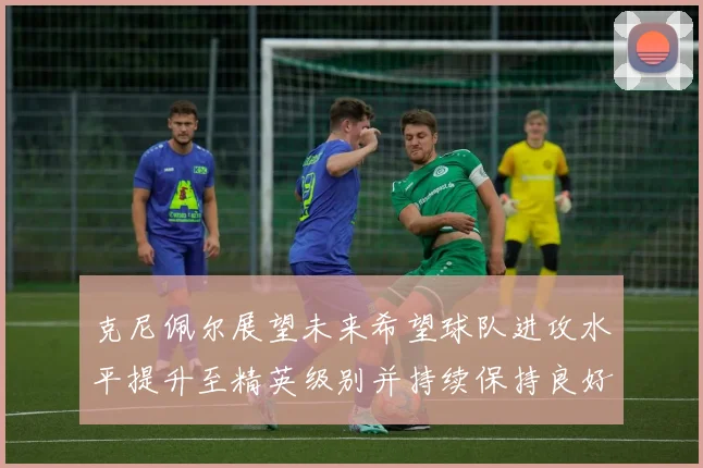 克尼佩尔展望未来希望球队进攻水平提升至精英级别并持续保持良好状态