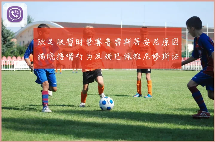欧足联暂时禁赛普雷斯蒂安尼原因揭晓捂嘴行为及姆巴佩维尼修斯证词分析