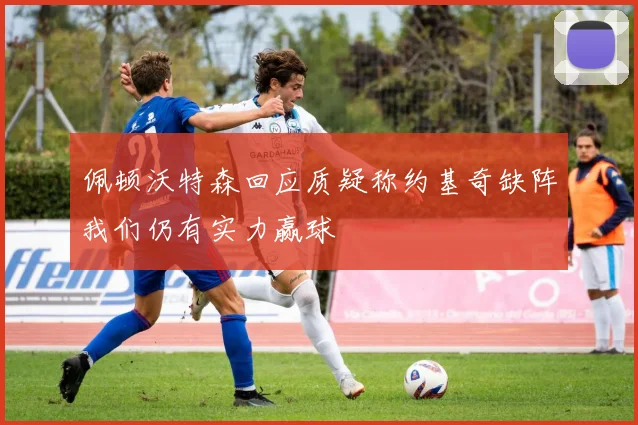 佩顿沃特森回应质疑称约基奇缺阵我们仍有实力赢球