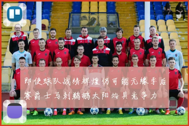 即使球队战绩辉煌仍可能无缘季后赛爵士马刺鹈鹕太阳均具竞争力