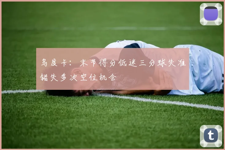 乌度卡：末节得分低迷三分球失准错失多次空位机会