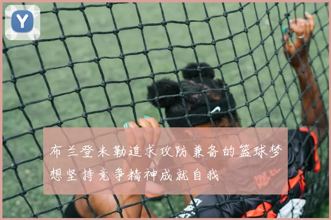 布兰登米勒追求攻防兼备的篮球梦想坚持竞争精神成就自我