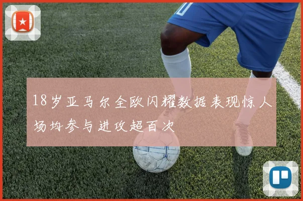 18岁亚马尔全欧闪耀数据表现惊人场均参与进攻超百次