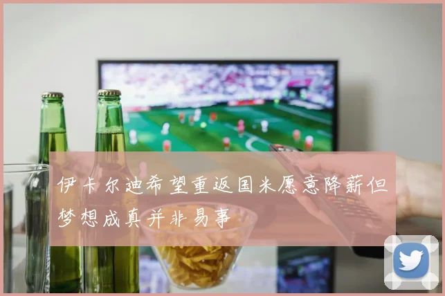 伊卡尔迪希望重返国米愿意降薪但梦想成真并非易事
