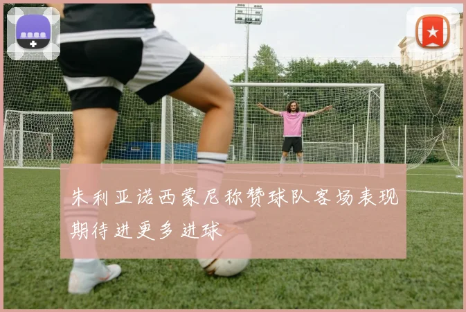 朱利亚诺西蒙尼称赞球队客场表现期待进更多进球